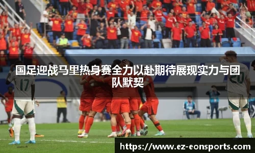 国足迎战马里热身赛全力以赴期待展现实力与团队默契